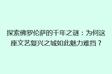 探索佛罗伦萨的千年之谜：为何这座文艺复兴之城如此魅力难挡？