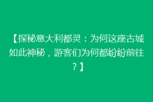 【探秘意大利都灵：为何这座古城如此神秘，游客们为何都纷纷前往？】