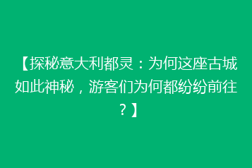 【探秘意大利都灵:为何这座古城如此神秘,游客们为何都纷纷前往?】