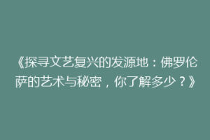《探寻文艺复兴的发源地：佛罗伦萨的艺术与秘密，你了解多少？》