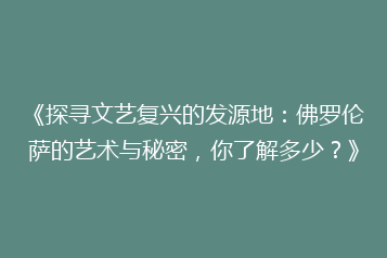 《探寻文艺复兴的发源地：佛罗伦萨的艺术与秘密，你了解多少？》