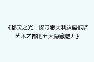 《都灵之光：探寻意大利这座低调艺术之都的五大隐藏魅力》