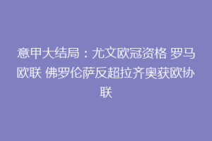 意甲大结局：尤文欧冠资格 罗马欧联 佛罗伦萨反超拉齐奥获欧协联