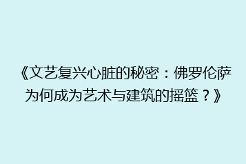 《文艺复兴心脏的秘密：佛罗伦萨为何成为艺术与建筑的摇篮？》