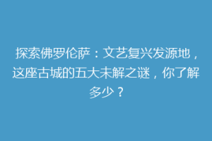 探索佛罗伦萨：文艺复兴发源地，这座古城的五大未解之谜，你了解多少？
