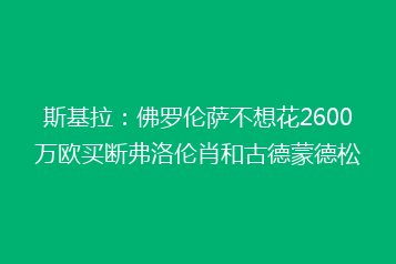 斯基拉:佛罗伦萨不想花2600万欧买断弗洛伦肖和古德蒙德松