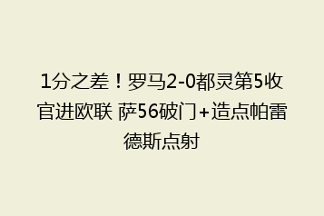 1分之差!罗马2-0都灵第5收官进欧联 萨56破门+造点帕雷德斯点射