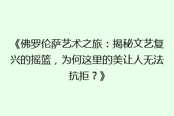 《佛罗伦萨艺术之旅：揭秘文艺复兴的摇篮，为何这里的美让人无法抗拒？》