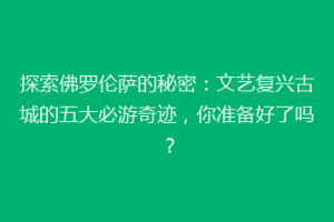 探索佛罗伦萨的秘密：文艺复兴古城的五大必游奇迹，你准备好了吗？
