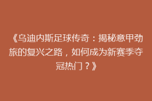 《乌迪内斯足球传奇：揭秘意甲劲旅的复兴之路，如何成为新赛季夺冠热门？》