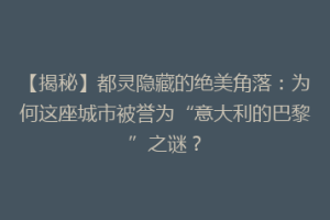 【揭秘】都灵隐藏的绝美角落：为何这座城市被誉为“意大利的巴黎”之谜？