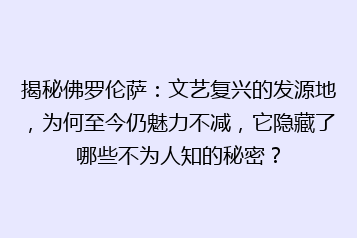 揭秘佛罗伦萨：文艺复兴的发源地，为何至今仍魅力不减，它隐藏了哪些不为人知的秘密？