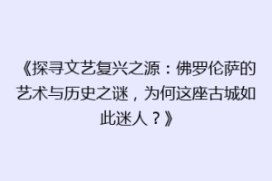 《探寻文艺复兴之源：佛罗伦萨的艺术与历史之谜，为何这座古城如此迷人？》