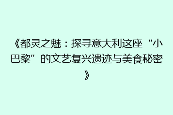 《都灵之魅:探寻意大利这座“小巴黎”的文艺复兴遗迹与美食秘密》