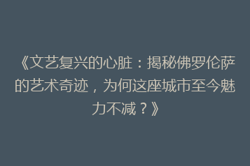 《文艺复兴的心脏：揭秘佛罗伦萨的艺术奇迹，为何这座城市至今魅力不减？》