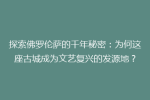 探索佛罗伦萨的千年秘密：为何这座古城成为文艺复兴的发源地？