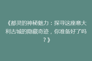 《都灵的神秘魅力：探寻这座意大利古城的隐藏奇迹，你准备好了吗？》