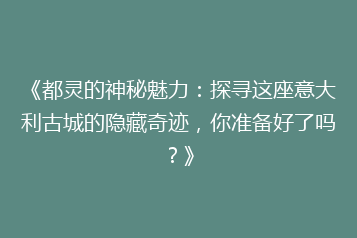 《都灵的神秘魅力:探寻这座意大利古城的隐藏奇迹,你准备好了吗?》