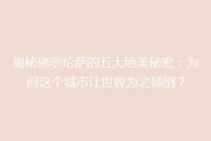揭秘佛罗伦萨的五大绝美秘密：为何这个城市让世界为之倾倒？