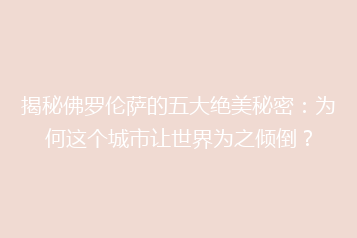 揭秘佛罗伦萨的五大绝美秘密：为何这个城市让世界为之倾倒？