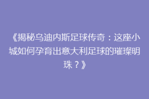 《揭秘乌迪内斯足球传奇：这座小城如何孕育出意大利足球的璀璨明珠？》