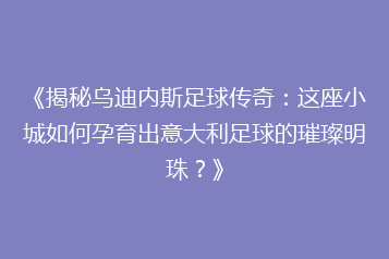 《揭秘乌迪内斯足球传奇:这座小城如何孕育出意大利足球的璀璨明珠?》