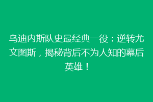 乌迪内斯队史最经典一役：逆转尤文图斯，揭秘背后不为人知的幕后英雄！