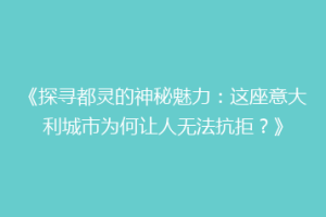 《探寻都灵的神秘魅力：这座意大利城市为何让人无法抗拒？》