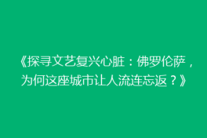 《探寻文艺复兴心脏：佛罗伦萨，为何这座城市让人流连忘返？》