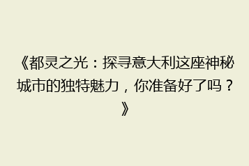 《都灵之光：探寻意大利这座神秘城市的独特魅力，你准备好了吗？》