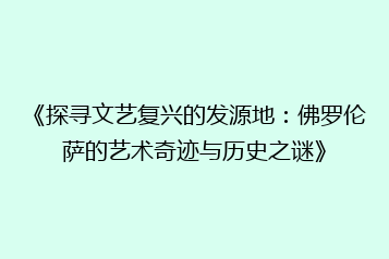 《探寻文艺复兴的发源地:佛罗伦萨的艺术奇迹与历史之谜》