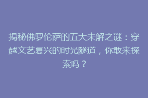 揭秘佛罗伦萨的五大未解之谜：穿越文艺复兴的时光隧道，你敢来探索吗？
