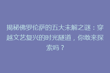 揭秘佛罗伦萨的五大未解之谜：穿越文艺复兴的时光隧道，你敢来探索吗？