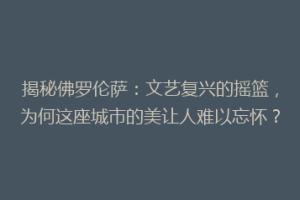 揭秘佛罗伦萨：文艺复兴的摇篮，为何这座城市的美让人难以忘怀？