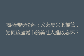 揭秘佛罗伦萨:文艺复兴的摇篮,为何这座城市的美让人难以忘怀?