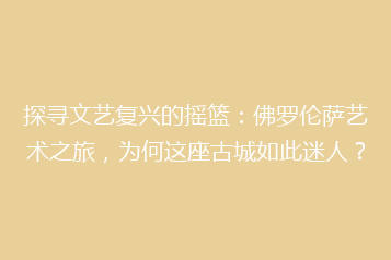 探寻文艺复兴的摇篮:佛罗伦萨艺术之旅,为何这座古城如此迷人?