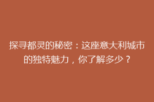 探寻都灵的秘密：这座意大利城市的独特魅力，你了解多少？