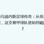 揭秘乌迪内斯足球传奇：从低谷到复兴，这支意甲球队是如何崛起的？