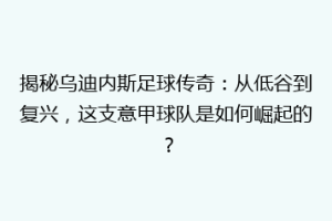揭秘乌迪内斯足球传奇：从低谷到复兴，这支意甲球队是如何崛起的？