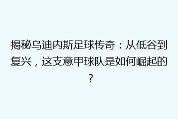 揭秘乌迪内斯足球传奇:从低谷到复兴,这支意甲球队是如何崛起的?