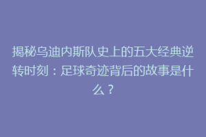 揭秘乌迪内斯队史上的五大经典逆转时刻：足球奇迹背后的故事是什么？