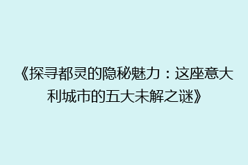 《探寻都灵的隐秘魅力:这座意大利城市的五大未解之谜》