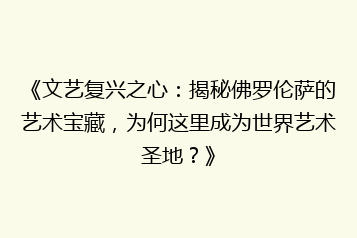 《文艺复兴之心：揭秘佛罗伦萨的艺术宝藏，为何这里成为世界艺术圣地？》