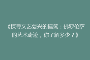 《探寻文艺复兴的摇篮：佛罗伦萨的艺术奇迹，你了解多少？》
