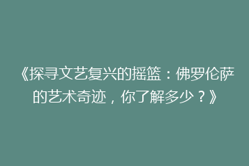 《探寻文艺复兴的摇篮:佛罗伦萨的艺术奇迹,你了解多少?》