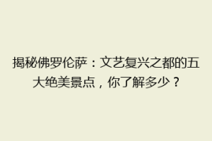 揭秘佛罗伦萨：文艺复兴之都的五大绝美景点，你了解多少？