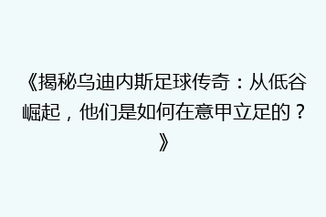 《揭秘乌迪内斯足球传奇:从低谷崛起,他们是如何在意甲立足的?》