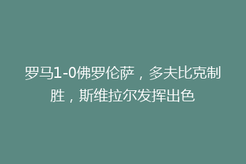 罗马1-0佛罗伦萨,多夫比克制胜,斯维拉尔发挥出色