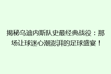 揭秘乌迪内斯队史最经典战役:那场让球迷心潮澎湃的足球盛宴!