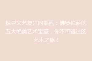 探寻文艺复兴的摇篮：佛罗伦萨的五大绝美艺术宝藏，你不可错过的艺术之旅！